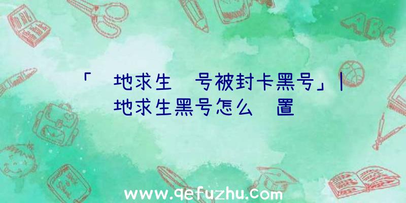 「绝地求生账号被封卡黑号」|绝地求生黑号怎么设置